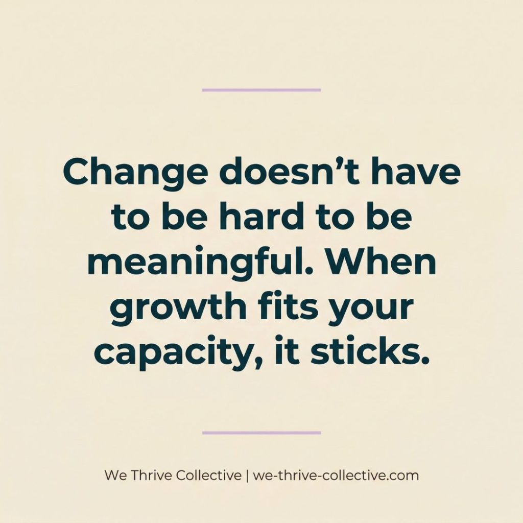 Quote graphic reading "Change doesn't have to be hard to be meaningful. When growth fits your capacity, it sticks." by We Thrive Collective