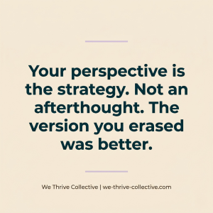 Quote graphic reading "Your perspective is the strategy. Not an afterthought. The version you erased was better." by We Thrive Collective
